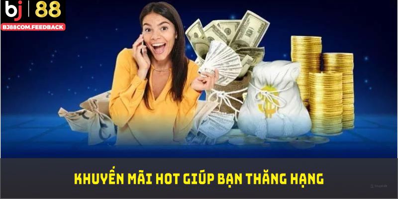 Khuyến mãi Hot giúp bạn thăng hạng vốn và tối ưu trải nghiệm cược